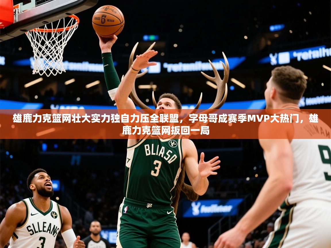 2025 极速体育直播nba雄鹿力克篮网壮大实力独自力压全联盟,字母哥成赛季MVP大热门,雄鹿力克篮网扳回一局  第3张