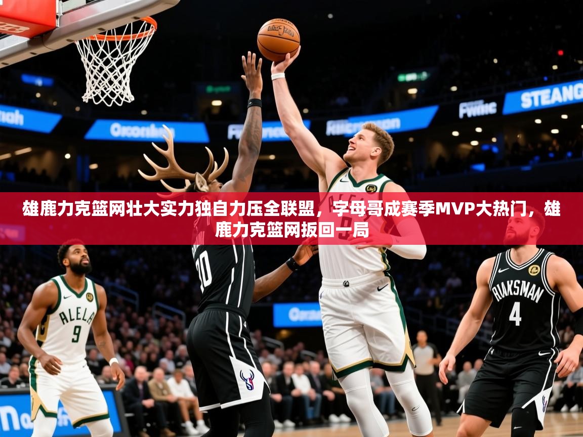 2025 极速体育直播nba雄鹿力克篮网壮大实力独自力压全联盟,字母哥成赛季MVP大热门,雄鹿力克篮网扳回一局  第4张