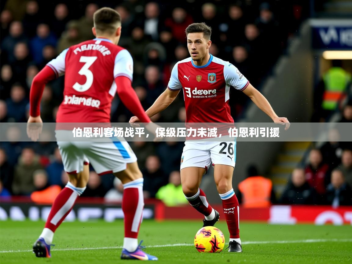 2025 极速体育直播伯恩利客场战平，保级压力未减，伯恩利引援  第3张