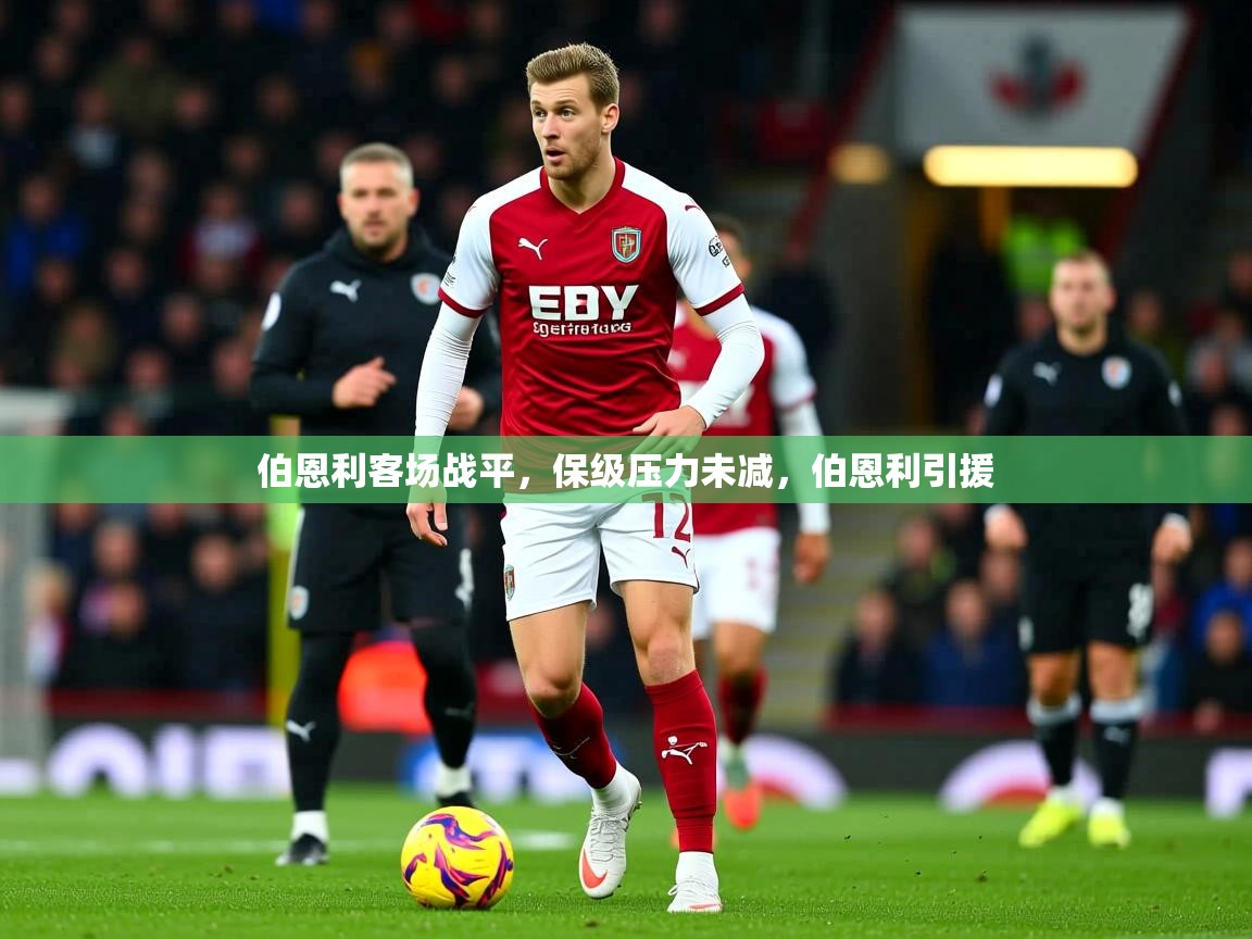 2025 极速体育直播伯恩利客场战平，保级压力未减，伯恩利引援  第4张