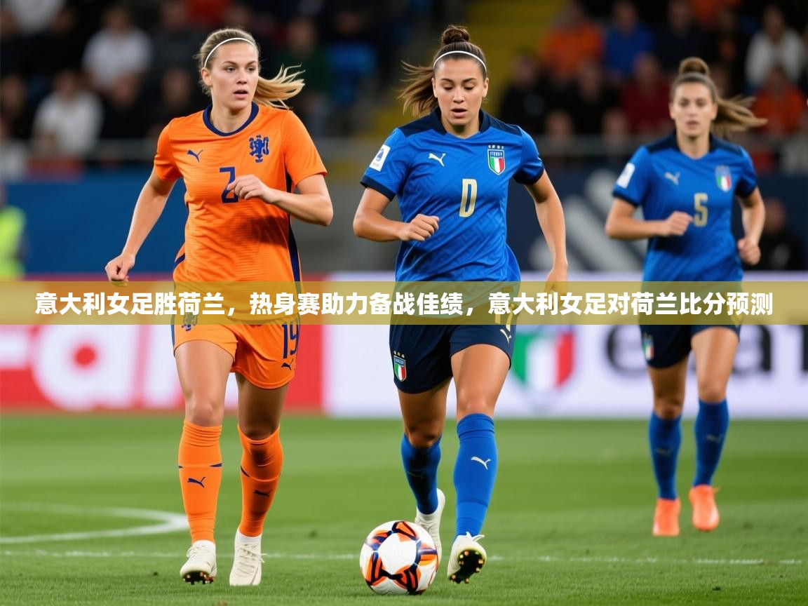 2025 极速体育意大利女足胜荷兰,热身赛助力备战佳绩,意大利女足对荷兰比分预测 第2张