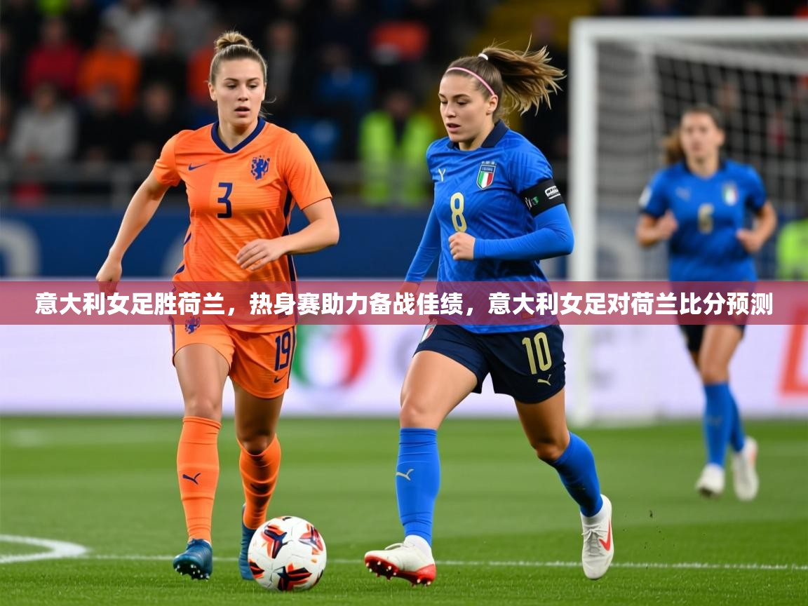 2025 极速体育意大利女足胜荷兰,热身赛助力备战佳绩,意大利女足对荷兰比分预测 第3张
