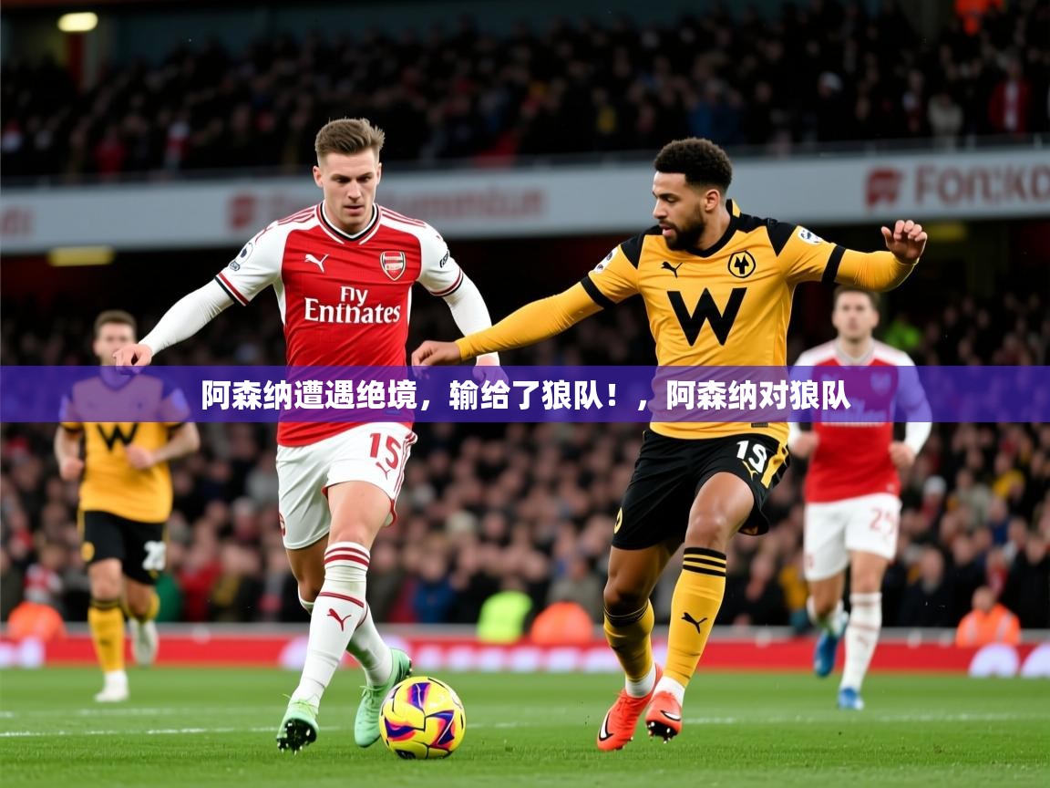 2025 极速体育阿森纳遭遇绝境，输给了狼队！，阿森纳对狼队  第3张