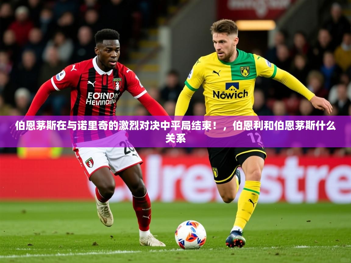 2025 极速体育吧伯恩茅斯在与诺里奇的激烈对决中平局结束！，伯恩利和伯恩茅斯什么关系  第1张