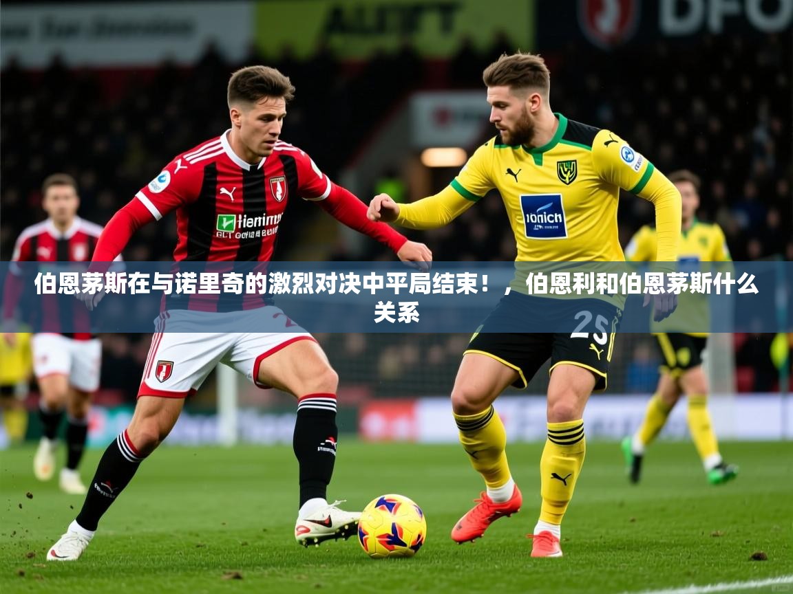 2025 极速体育吧伯恩茅斯在与诺里奇的激烈对决中平局结束！，伯恩利和伯恩茅斯什么关系  第2张