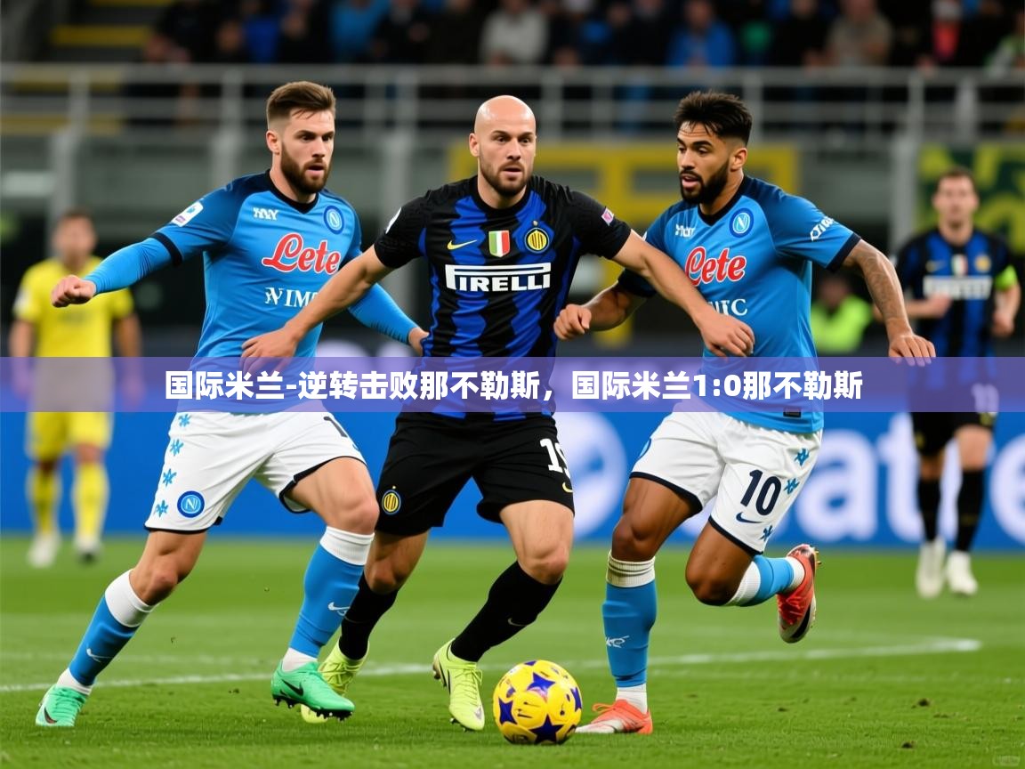 2025 极速体育直播nba国际米兰-逆转击败那不勒斯,国际米兰1:0那不勒斯 第2张