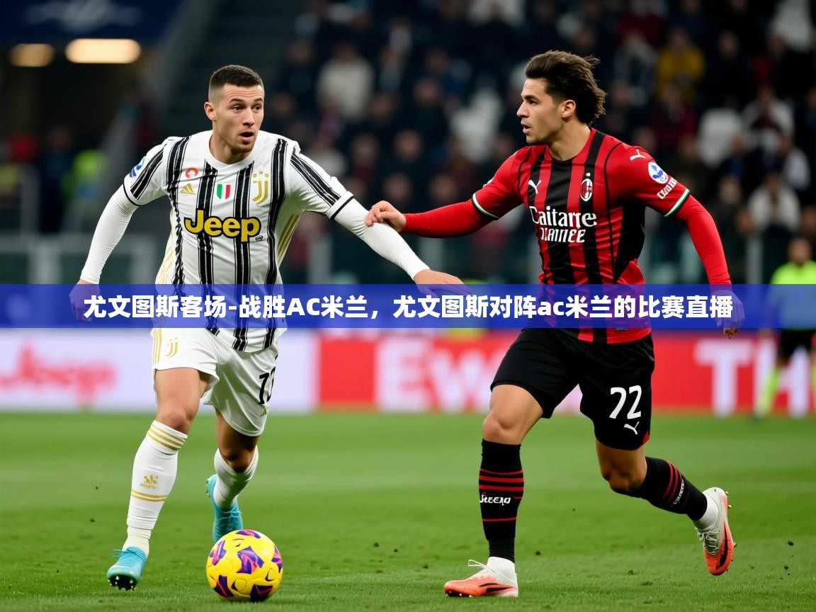 2025 极速体育直播尤文图斯客场-战胜AC米兰,尤文图斯对阵ac米兰的比赛直播 第2张