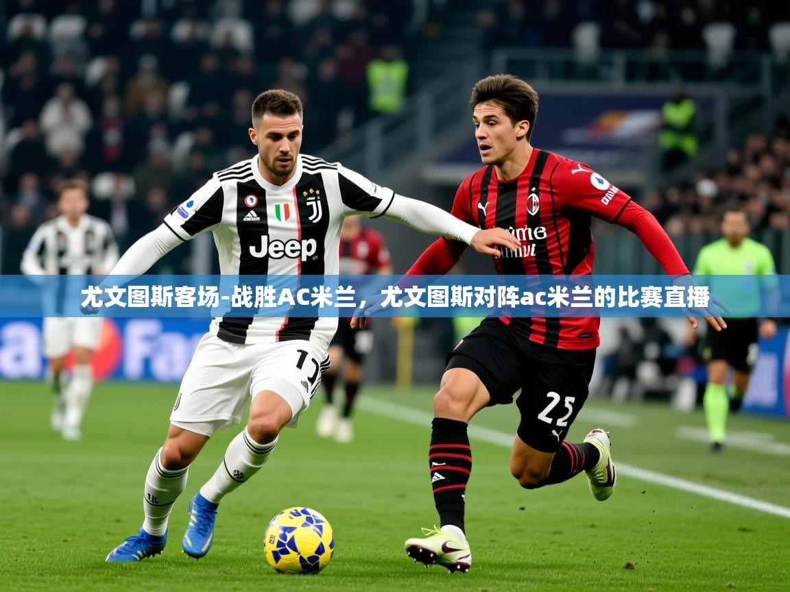 2025 极速体育直播尤文图斯客场-战胜AC米兰,尤文图斯对阵ac米兰的比赛直播 第3张