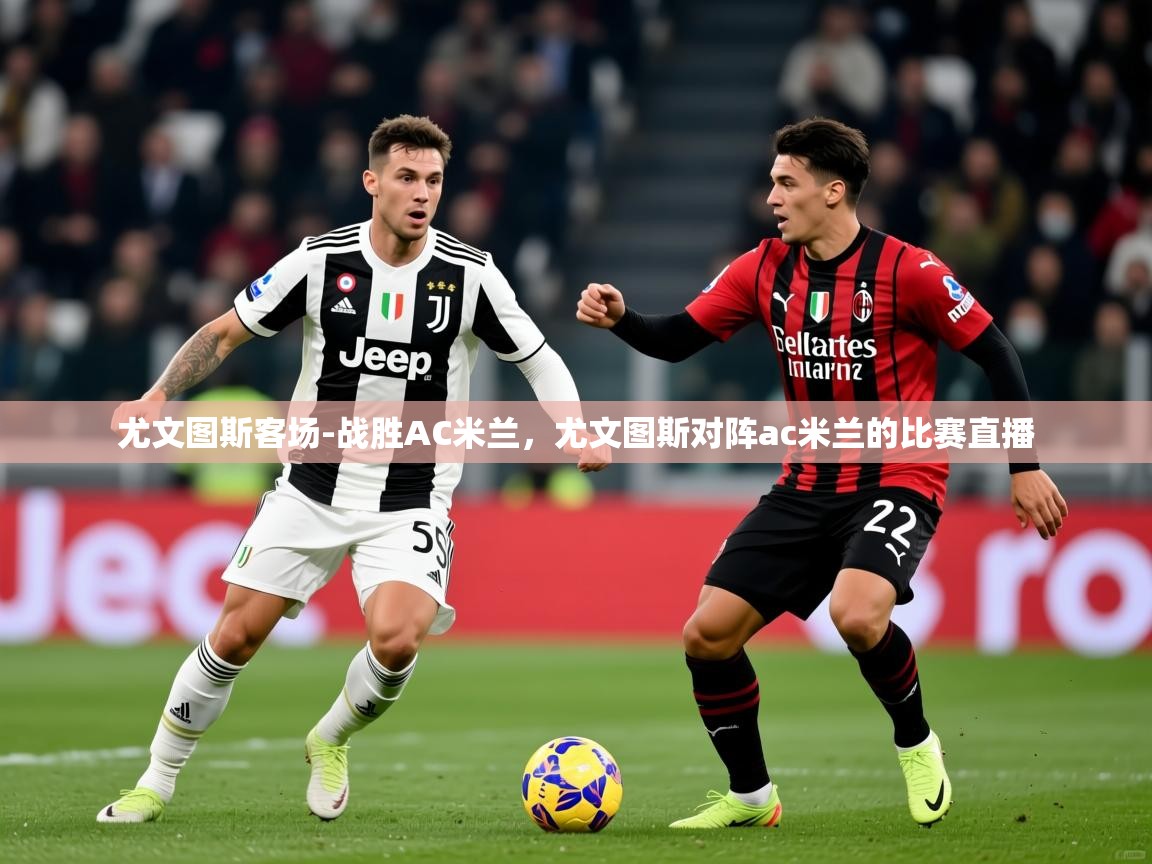 2025 极速体育直播尤文图斯客场-战胜AC米兰,尤文图斯对阵ac米兰的比赛直播 第4张