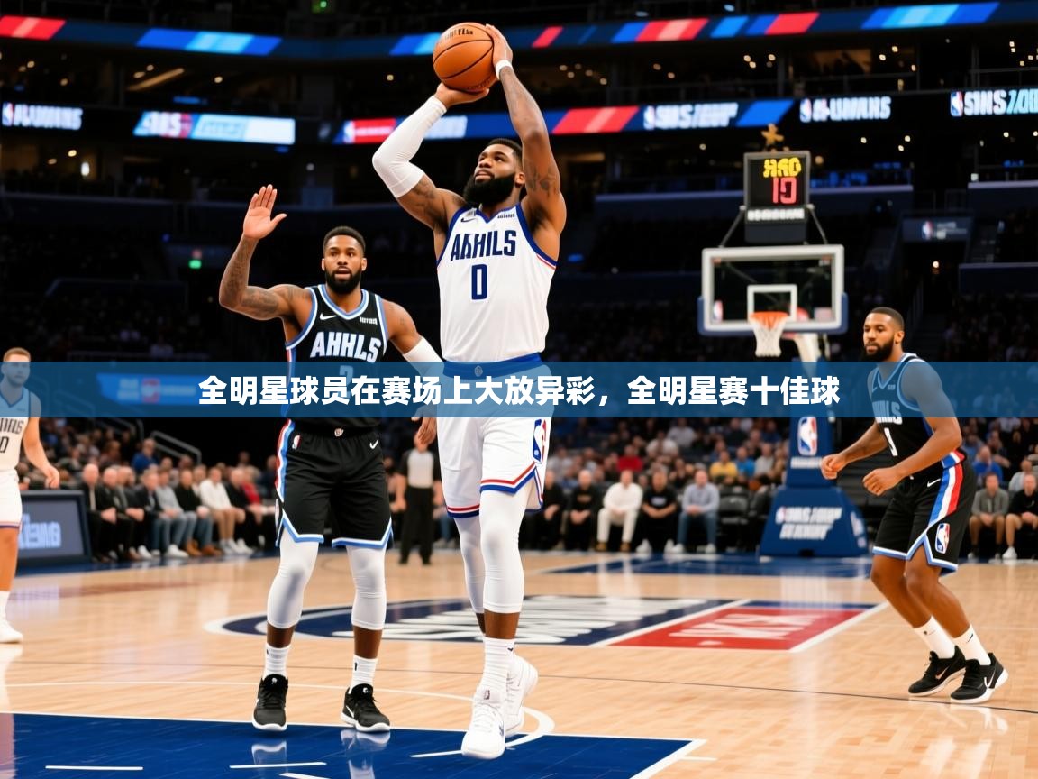 2025 极速体育在线全明星球员在赛场上大放异彩,全明星赛十佳球 第1张