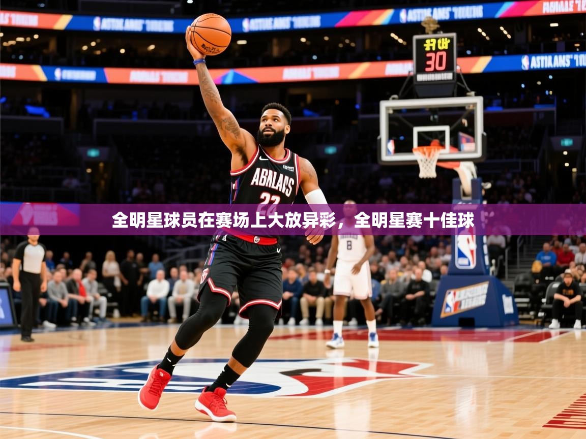 2025 极速体育在线全明星球员在赛场上大放异彩,全明星赛十佳球 第2张