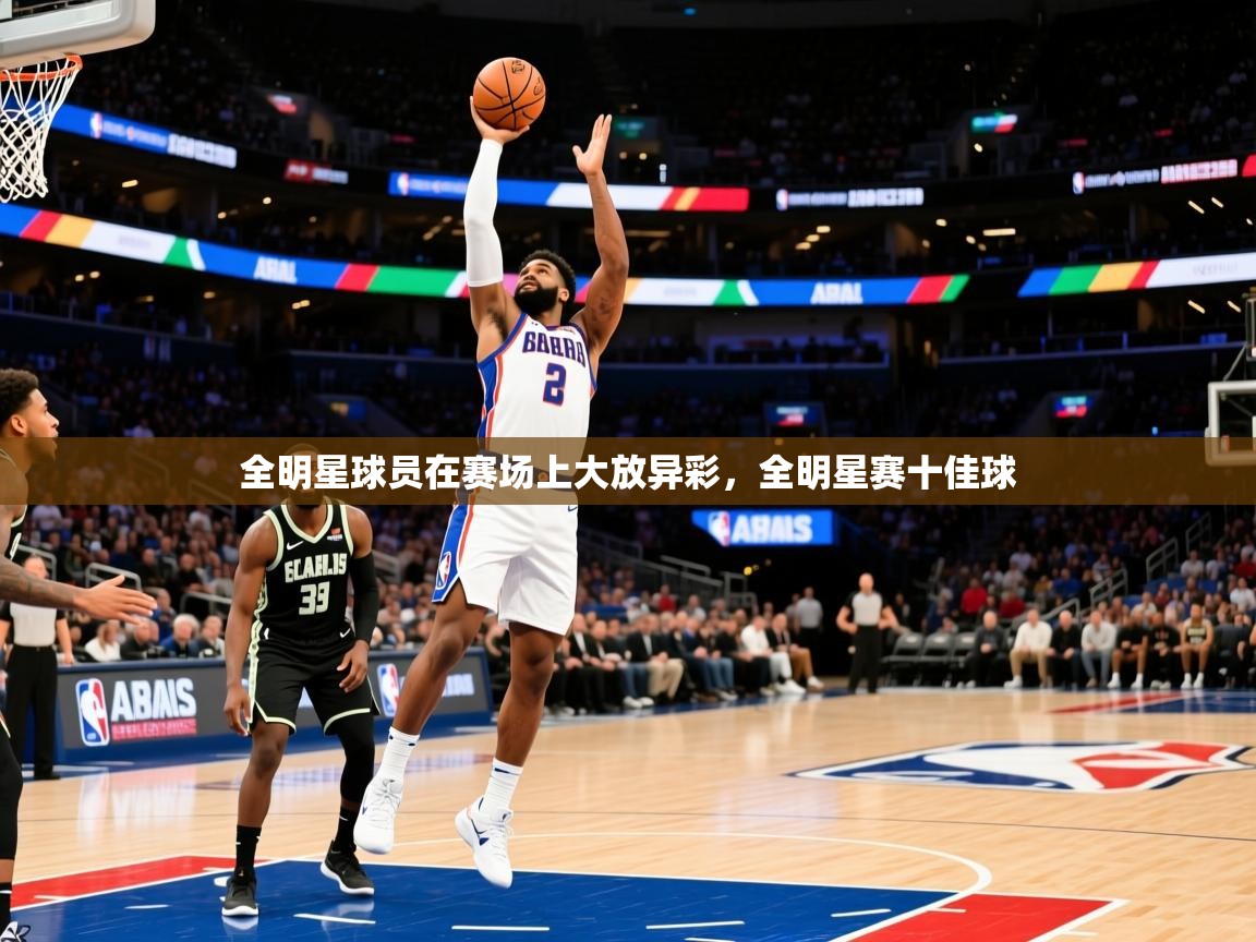2025 极速体育在线全明星球员在赛场上大放异彩,全明星赛十佳球 第3张