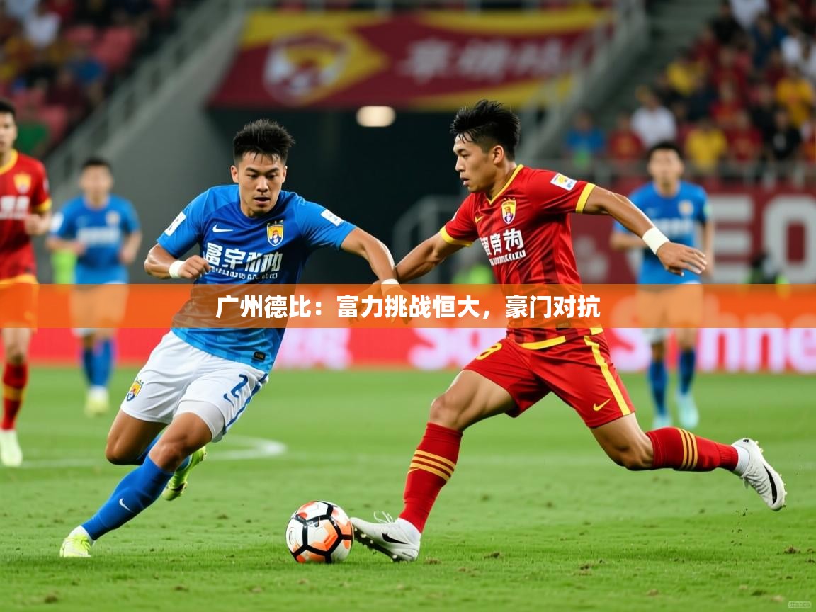 2025 极速体育吧广州德比：富力挑战恒大，豪门对抗  第2张