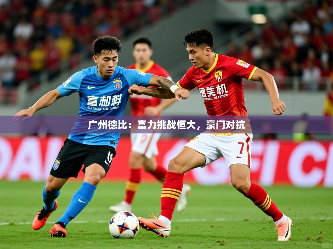 2025 极速体育吧广州德比：富力挑战恒大，豪门对抗  第4张