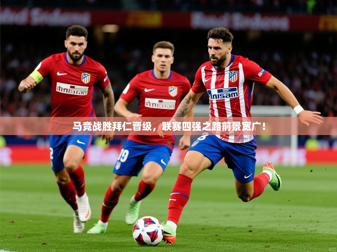 2025 极速体育直播nba马竞战胜拜仁晋级，联赛四强之路前景宽广！  第3张