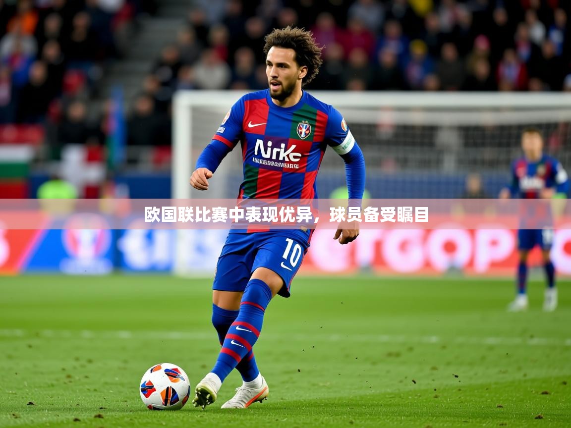 2025 极速体育吧欧国联比赛中表现优异,球员备受瞩目 第4张