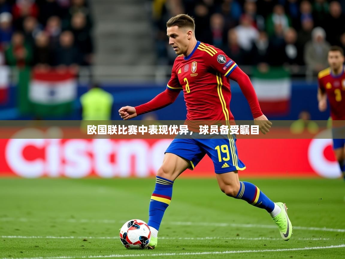 2025 极速体育吧欧国联比赛中表现优异,球员备受瞩目 第3张