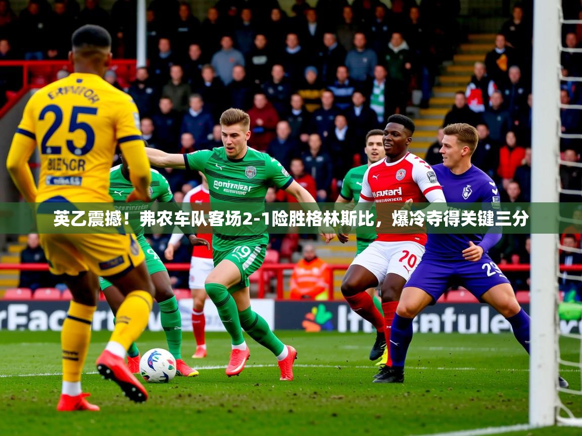 2025 极速体育jrs直播在线观看英乙震撼！弗农车队客场2-1险胜格林斯比，爆冷夺得关键三分
