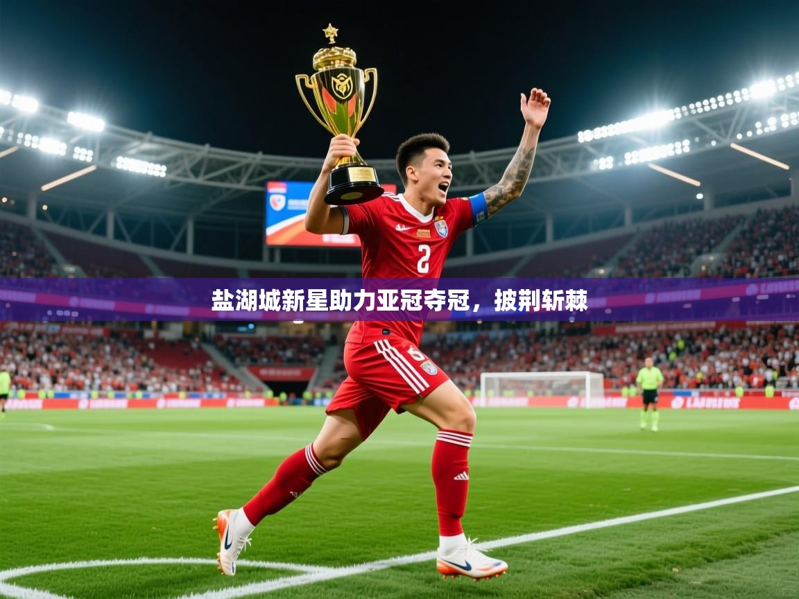 2025 极速体育直播nba盐湖城新星助力亚冠夺冠,披荆斩棘 第3张