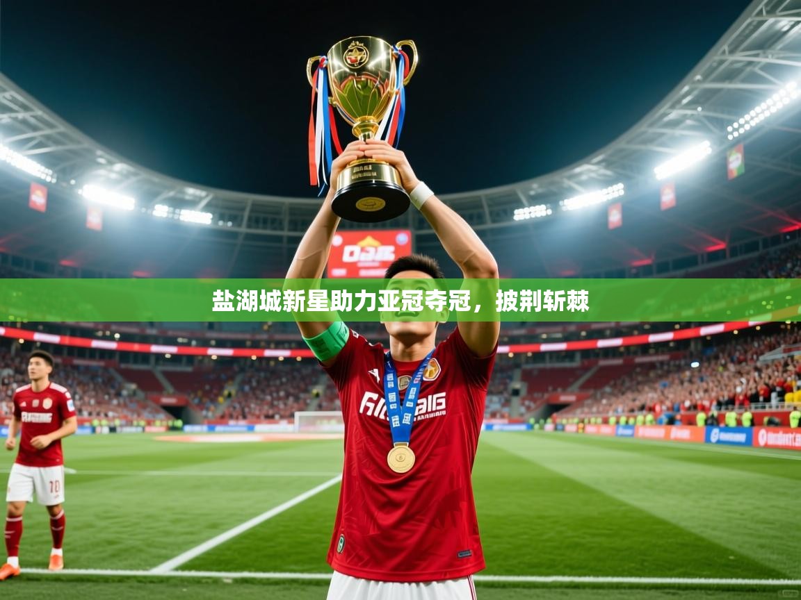 2025 极速体育直播nba盐湖城新星助力亚冠夺冠,披荆斩棘 第4张