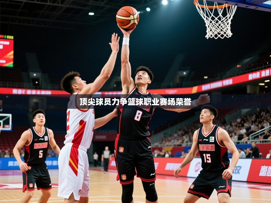 2025 极速体育吧顶尖球员力争篮球职业赛场荣誉 第2张