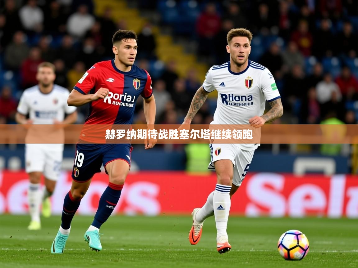 2025 极速体育赫罗纳期待战胜塞尔塔继续领跑  第2张