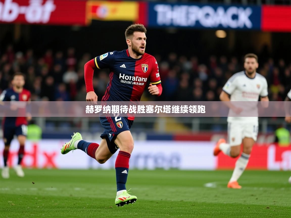 2025 极速体育赫罗纳期待战胜塞尔塔继续领跑  第3张