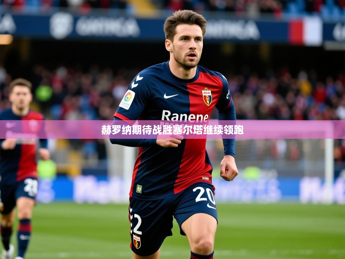 2025 极速体育赫罗纳期待战胜塞尔塔继续领跑  第4张