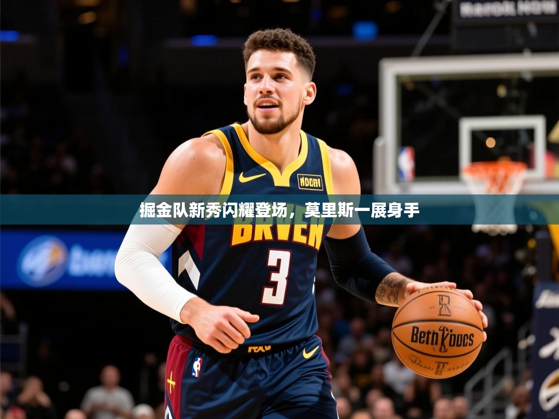 2026 极速体育nba掘金队新秀闪耀登场，莫里斯一展身手  第2张