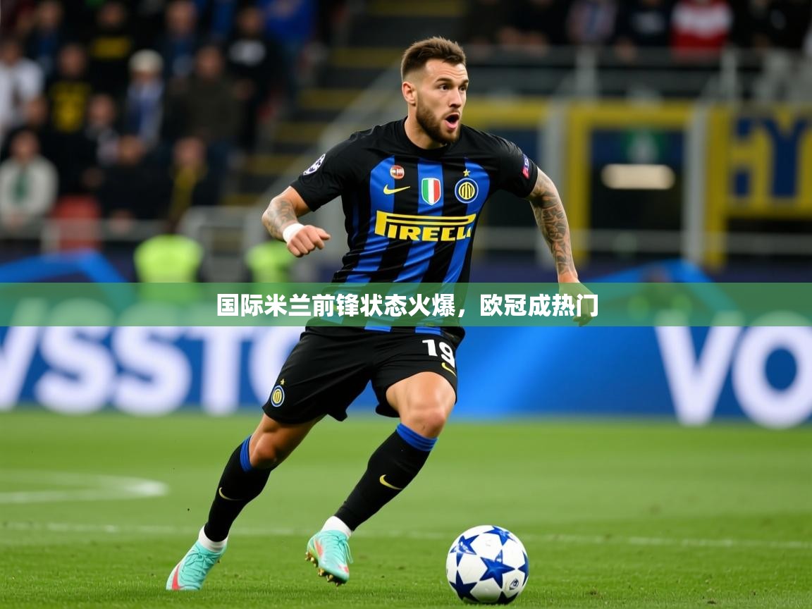 2026 极速体育在线观看国际米兰前锋状态火爆，欧冠成热门