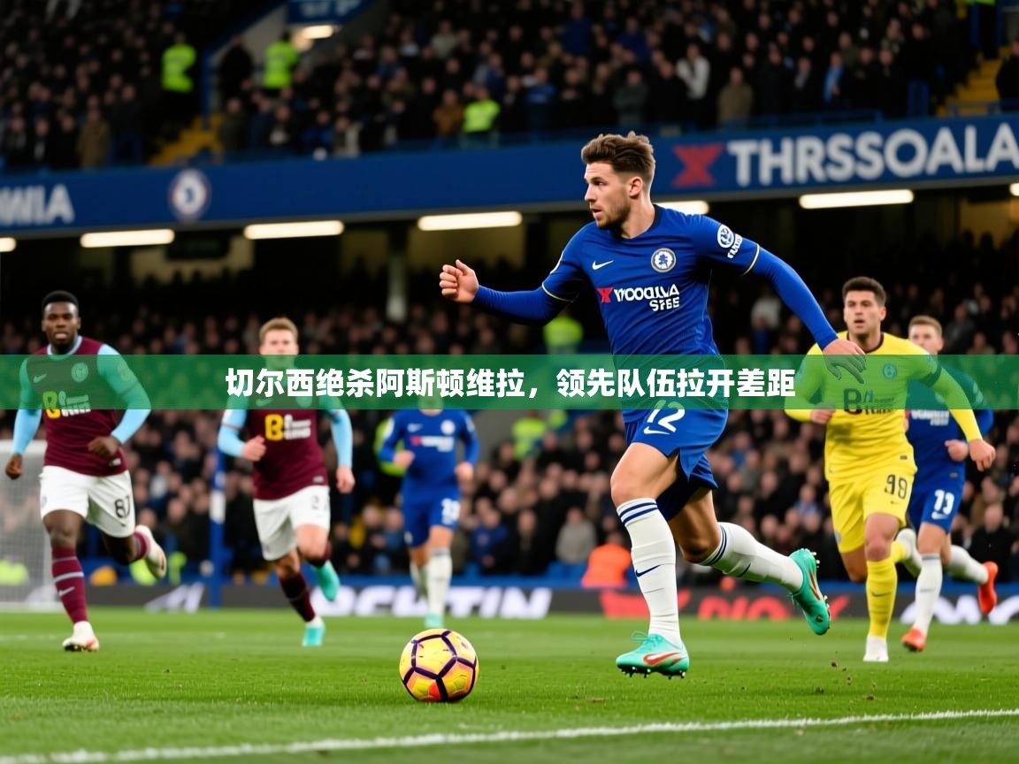 2026 极速体育直播nba切尔西绝杀阿斯顿维拉，领先队伍拉开差距
