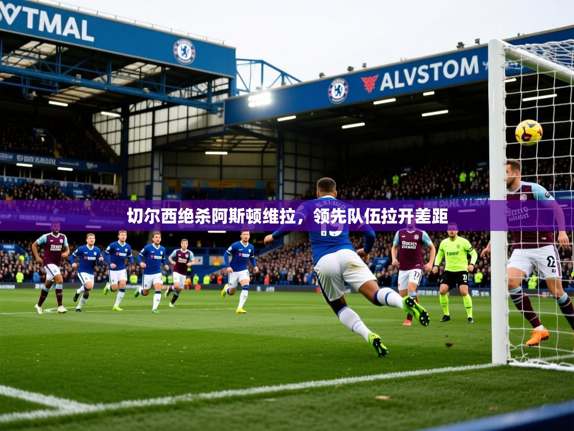 2026 极速体育直播nba切尔西绝杀阿斯顿维拉，领先队伍拉开差距  第2张