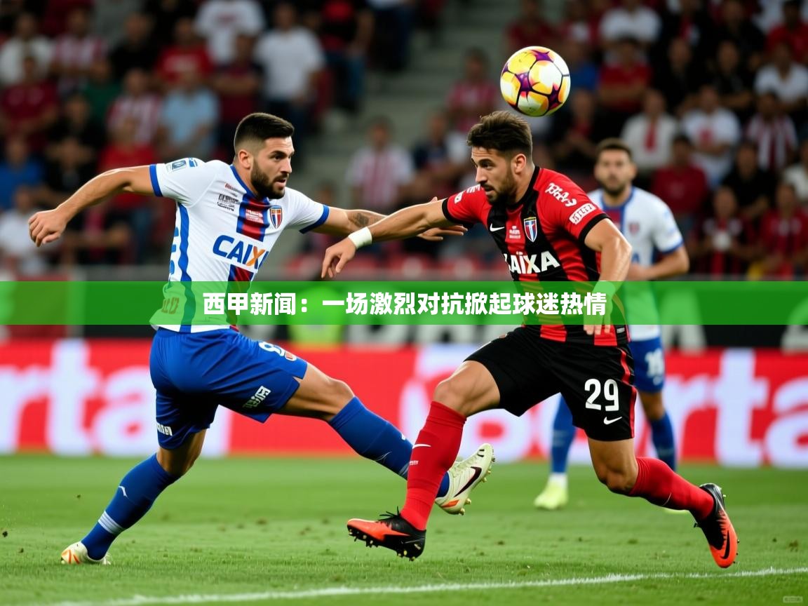 2026 极速体育jrs直播在线观看西甲新闻:一场激烈对抗掀起球迷热情 第3张