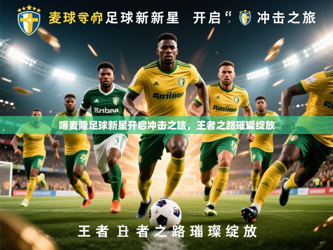 2026 极速体育在线喀麦隆足球新星开启冲击之旅，王者之路璀璨绽放