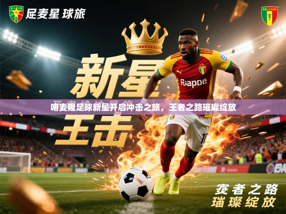 2026 极速体育在线喀麦隆足球新星开启冲击之旅，王者之路璀璨绽放  第2张