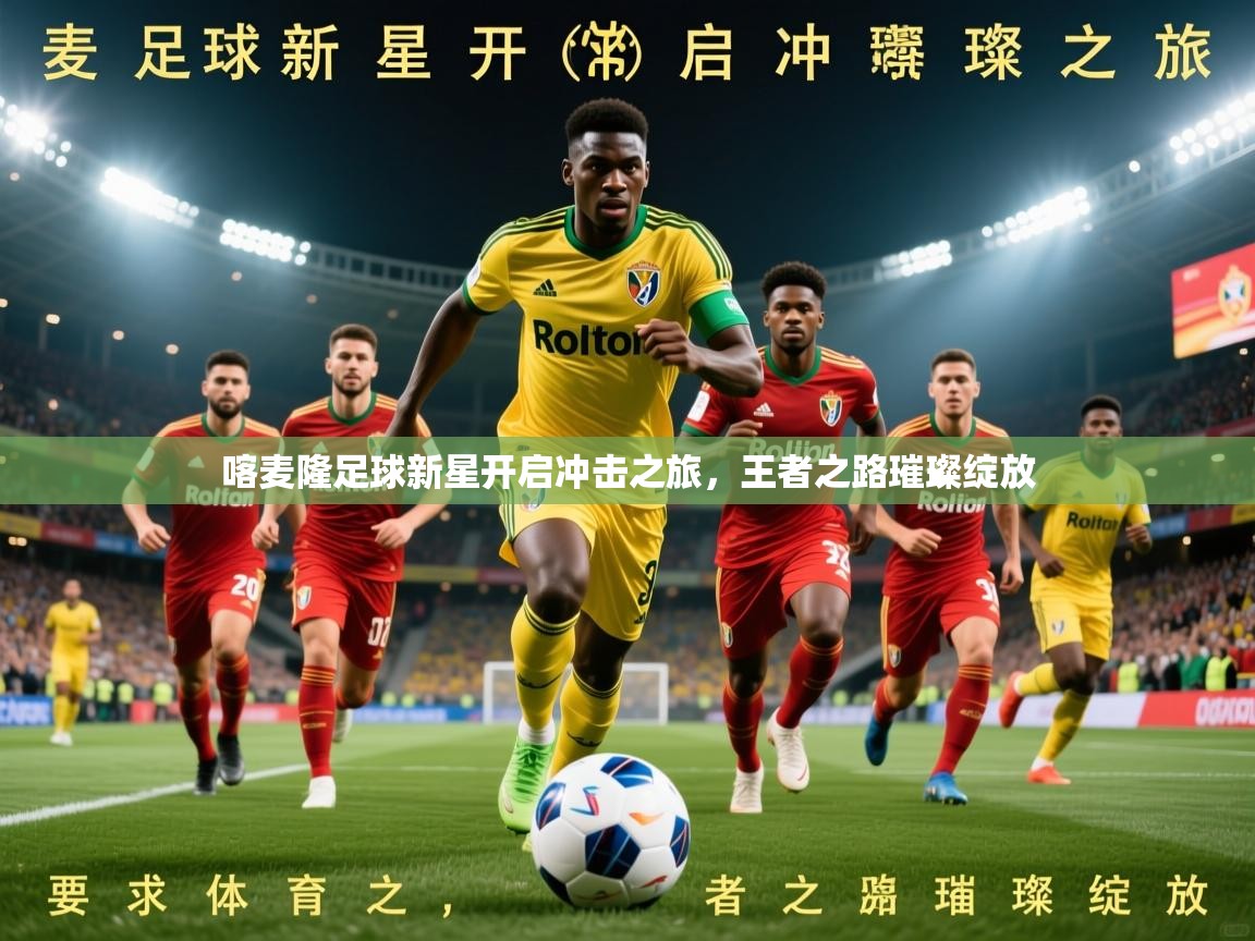 2026 极速体育在线喀麦隆足球新星开启冲击之旅，王者之路璀璨绽放  第3张