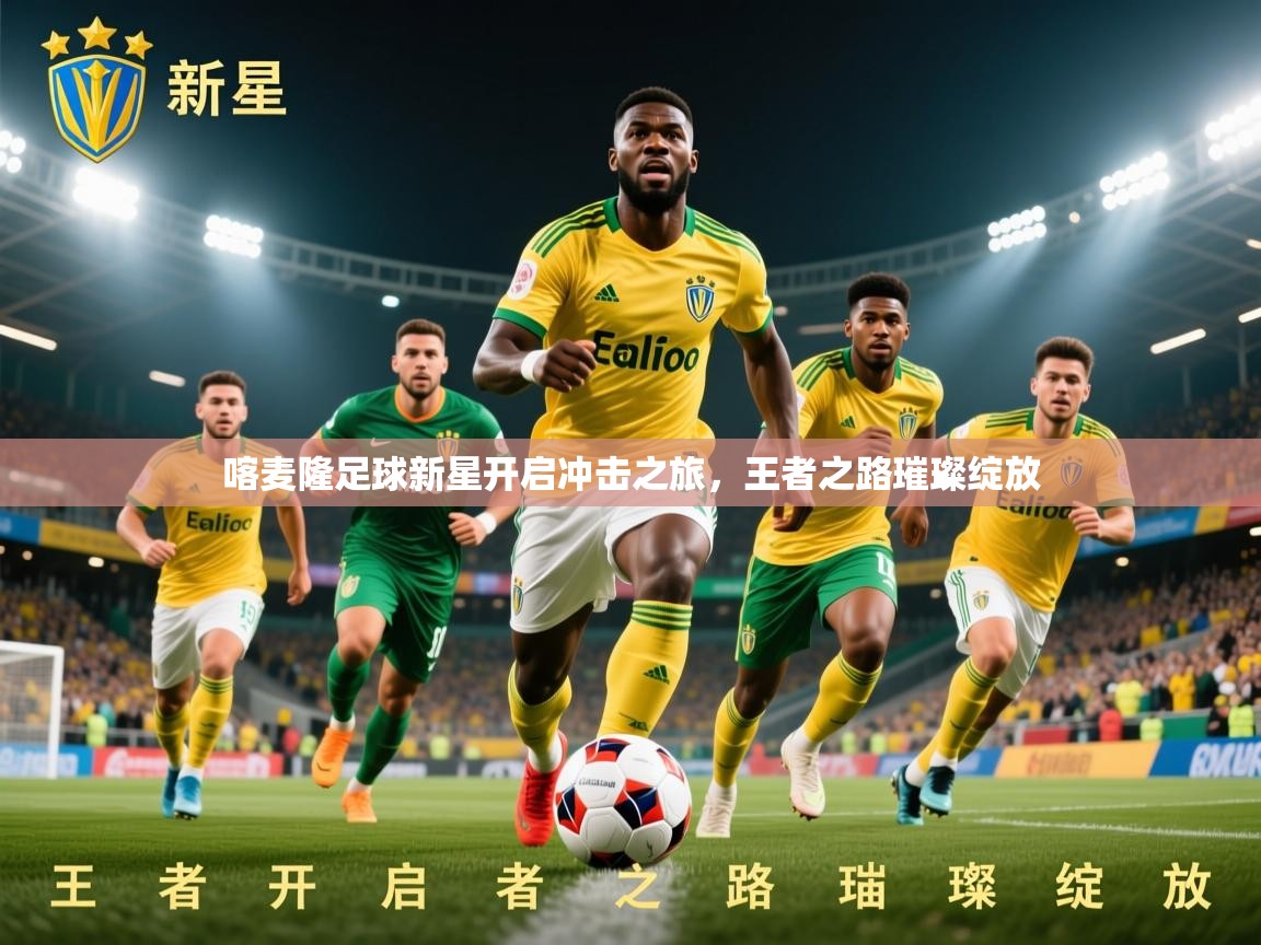 2026 极速体育在线喀麦隆足球新星开启冲击之旅，王者之路璀璨绽放  第4张