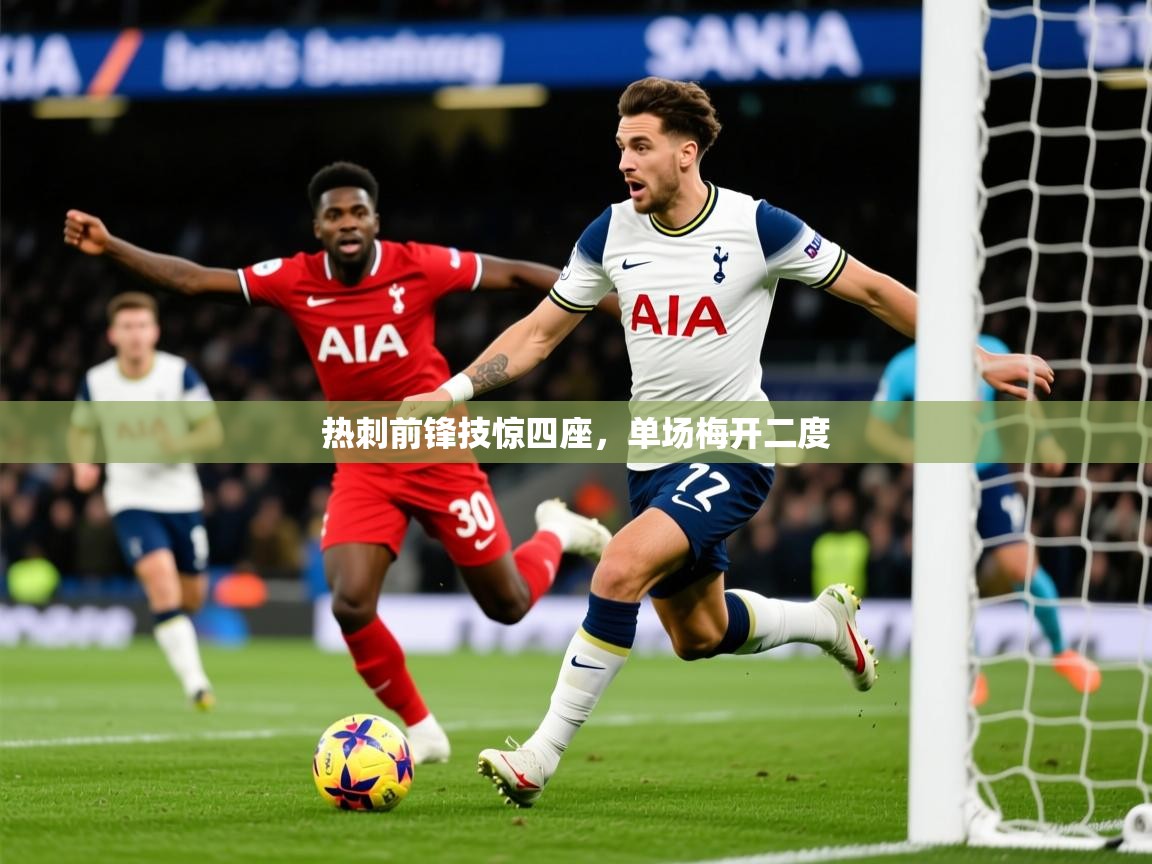2026 极速体育直播热刺前锋技惊四座,单场梅开二度 第2张